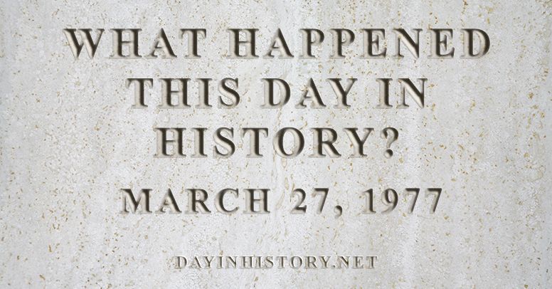 What happened this day in history March 27, 1977