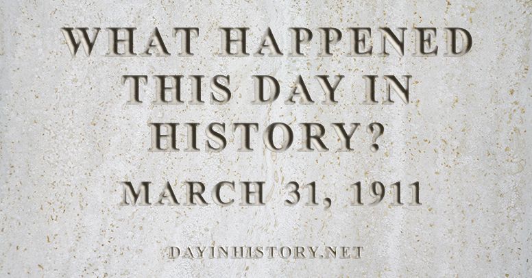 What happened this day in history March 31, 1911