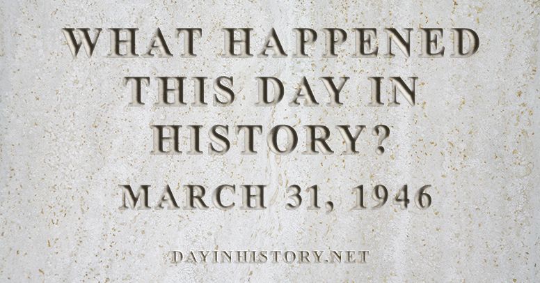 What happened this day in history March 31, 1946