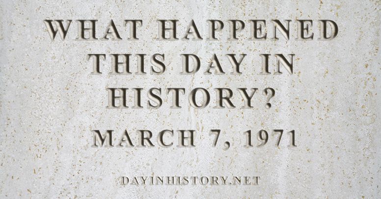 What happened this day in history March 7, 1971