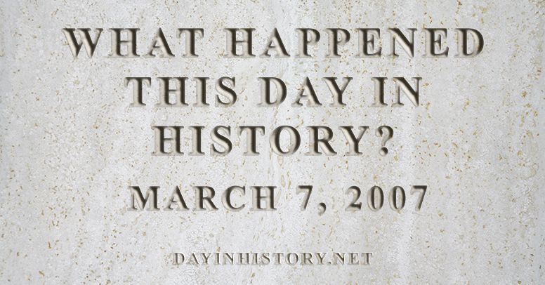 What happened this day in history March 7, 2007