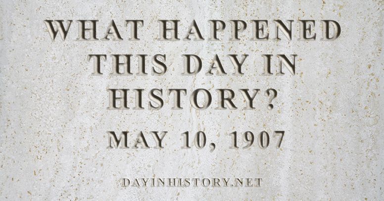 What happened this day in history May 10, 1907
