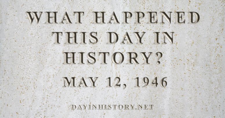 What happened this day in history May 12, 1946
