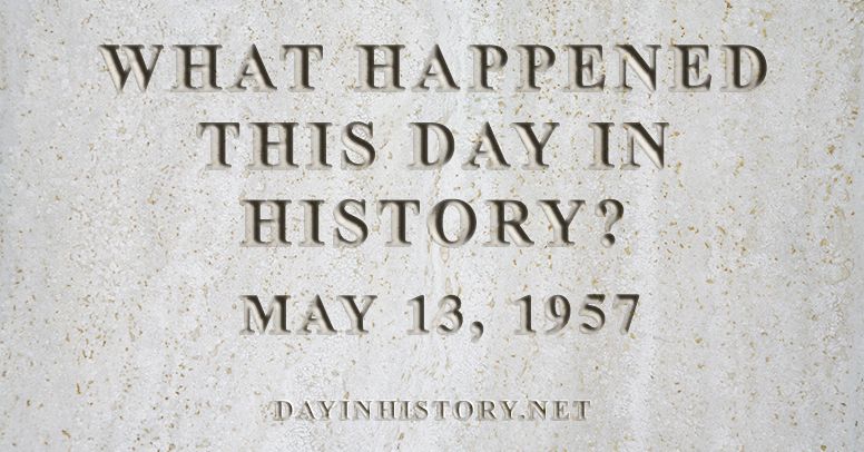 What happened this day in history May 13, 1957