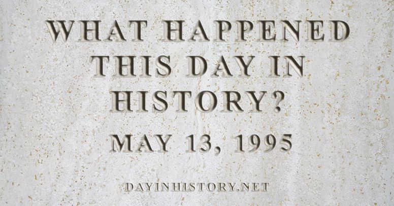 What happened this day in history May 13, 1995