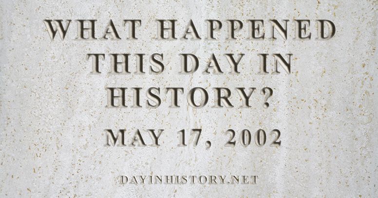 What happened this day in history May 17, 2002