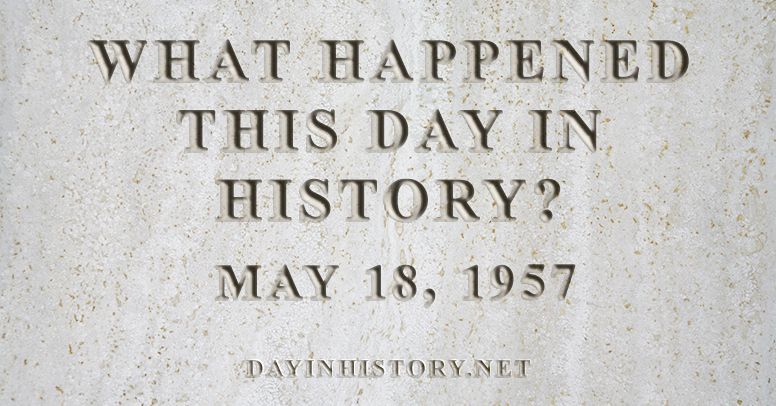What happened this day in history May 18, 1957
