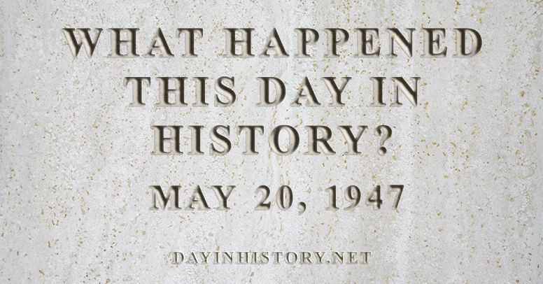 What happened this day in history May 20, 1947