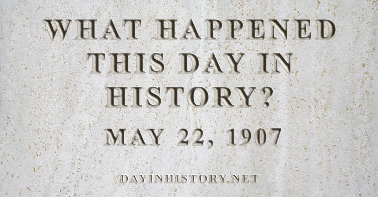 What happened this day in history May 22, 1907
