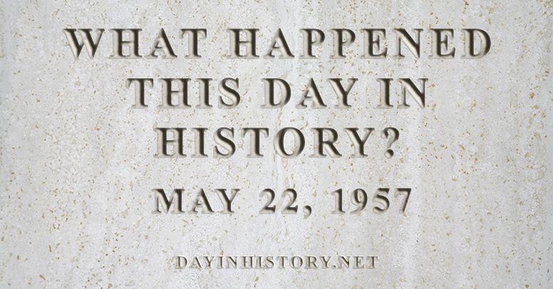 What happened this day in history May 22, 1957