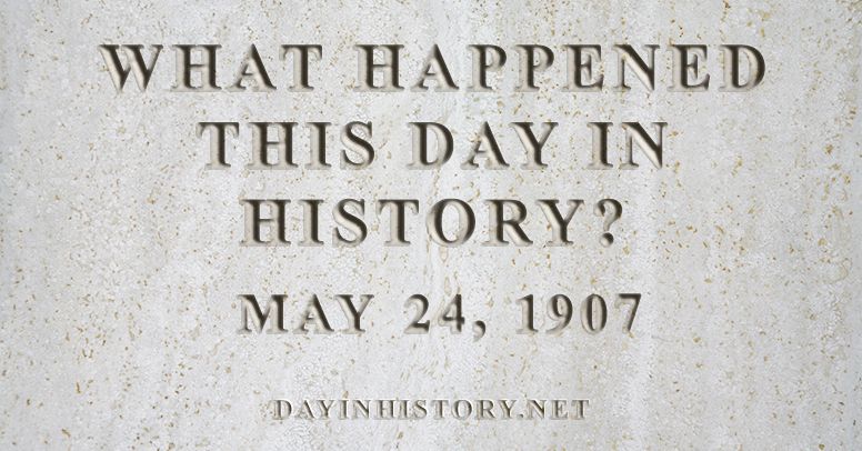 What happened this day in history May 24, 1907
