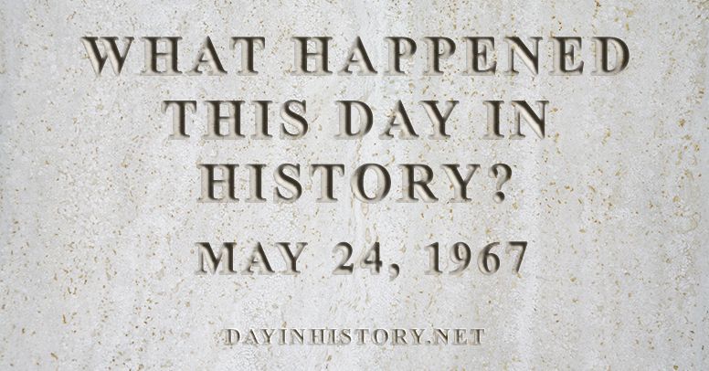 What happened this day in history May 24, 1967