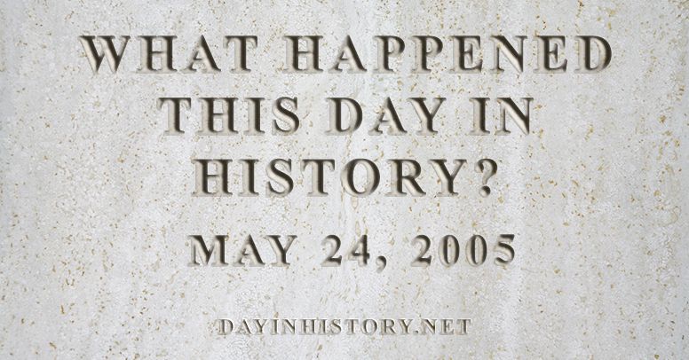What happened this day in history May 24, 2005