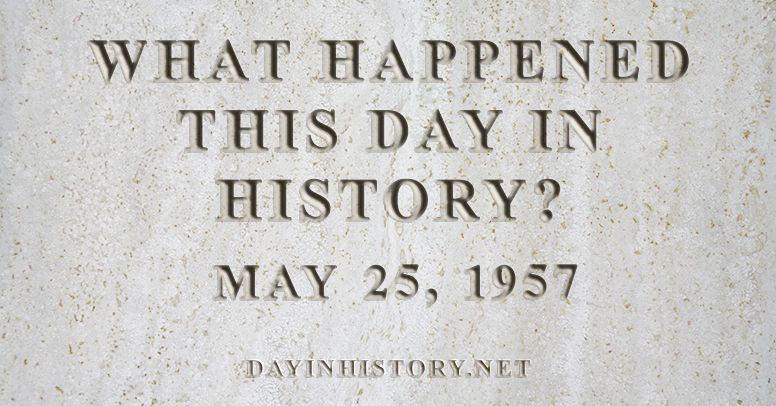 What happened this day in history May 25, 1957