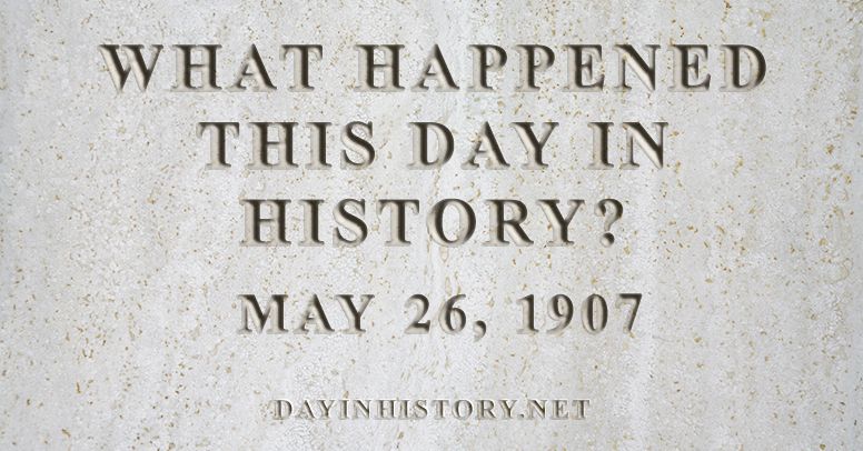 What happened this day in history May 26, 1907