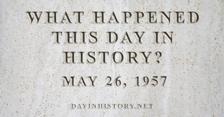 What happened this day in history May 26, 1957
