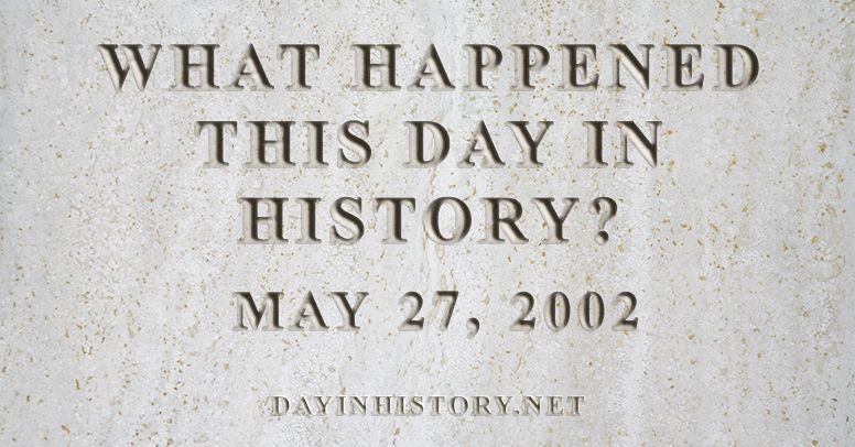 What happened this day in history May 27, 2002
