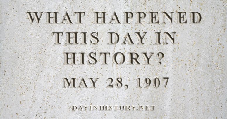 What happened this day in history May 28, 1907