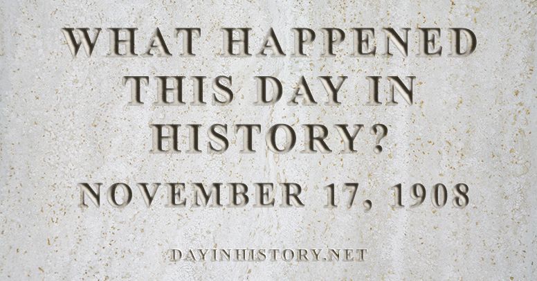 What happened this day in history November 17, 1908