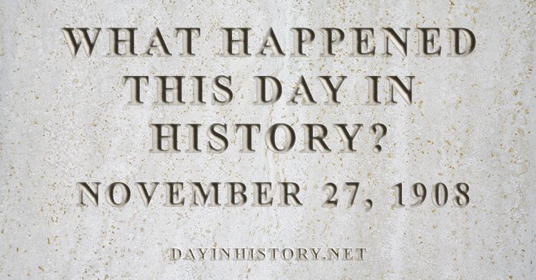 What happened this day in history November 27, 1908