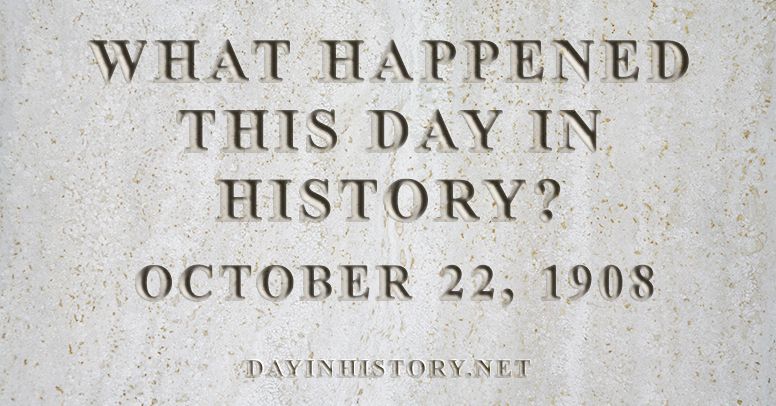 What happened this day in history October 22, 1908